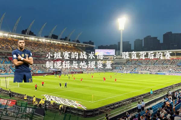 小组赛的战术博弈：胜负背后的赛制逻辑与地理变量