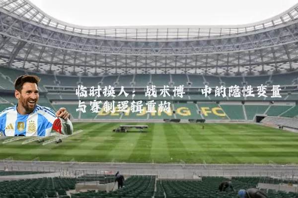 临时换人:战术博弈中的隐性变量与赛制逻辑重构