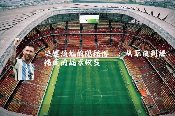 决赛场地的隐秘博弈：从草皮到经纬度的战术权变
