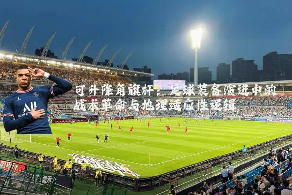 可升降角旗杆:足球装备演进中的战术革命与地理适应性逻辑