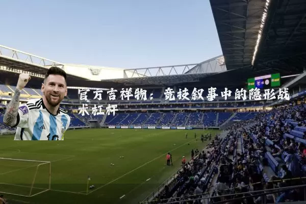 官方吉祥物：竞技叙事中的隐形战术杠杆