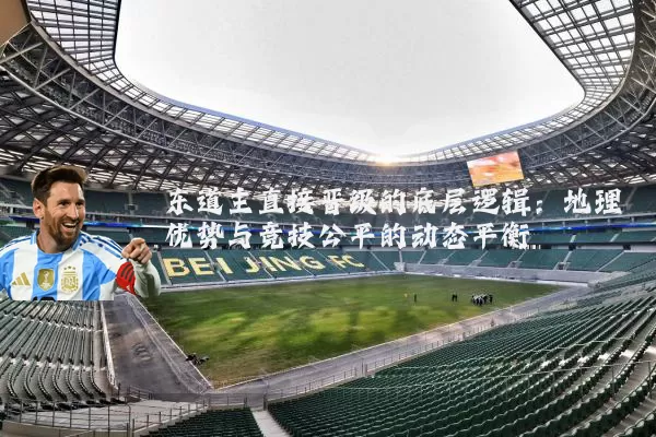 东道主直接晋级的底层逻辑:地理优势与竞技公平的动态平衡