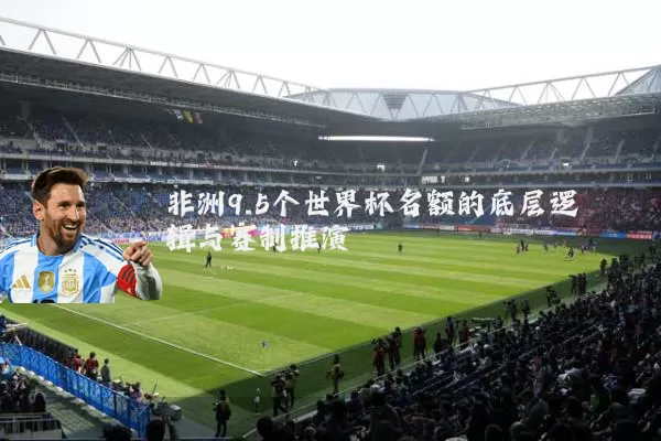 非洲9.5个世界杯名额的底层逻辑与赛制推演
